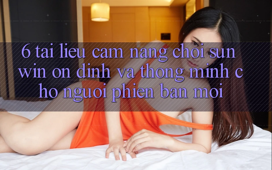 6. Tài liệu cẩm nang Chơi Sunwin Ổn định Và Thông Minh Cho Người Phiên bản mới