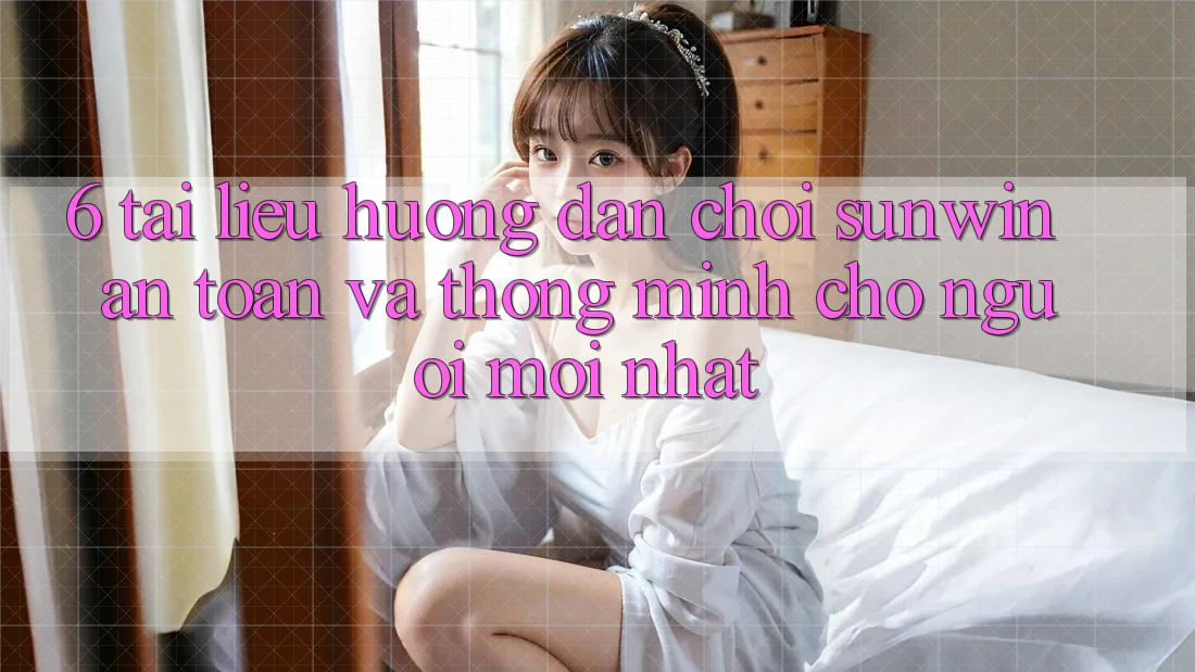 6. Tài liệu hướng dẫn Chơi Sunwin An Toàn Và Thông Minh Cho Người Mới nhất
