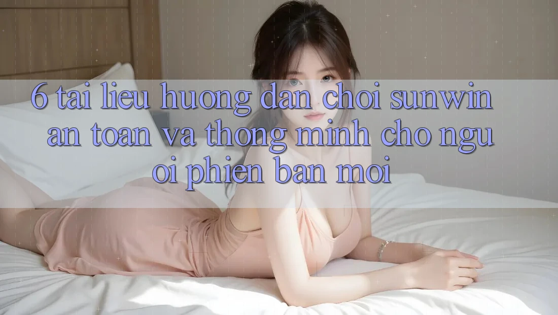 6. Tài liệu hướng dẫn Chơi Sunwin An Toàn Và Thông Minh Cho Người Phiên bản mới