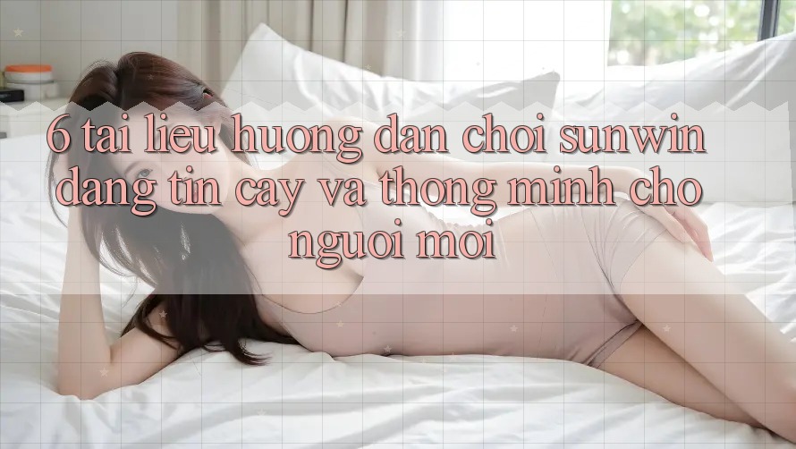 6. Tài liệu hướng dẫn Chơi Sunwin Đáng tin cậy Và Thông Minh Cho Người Mới