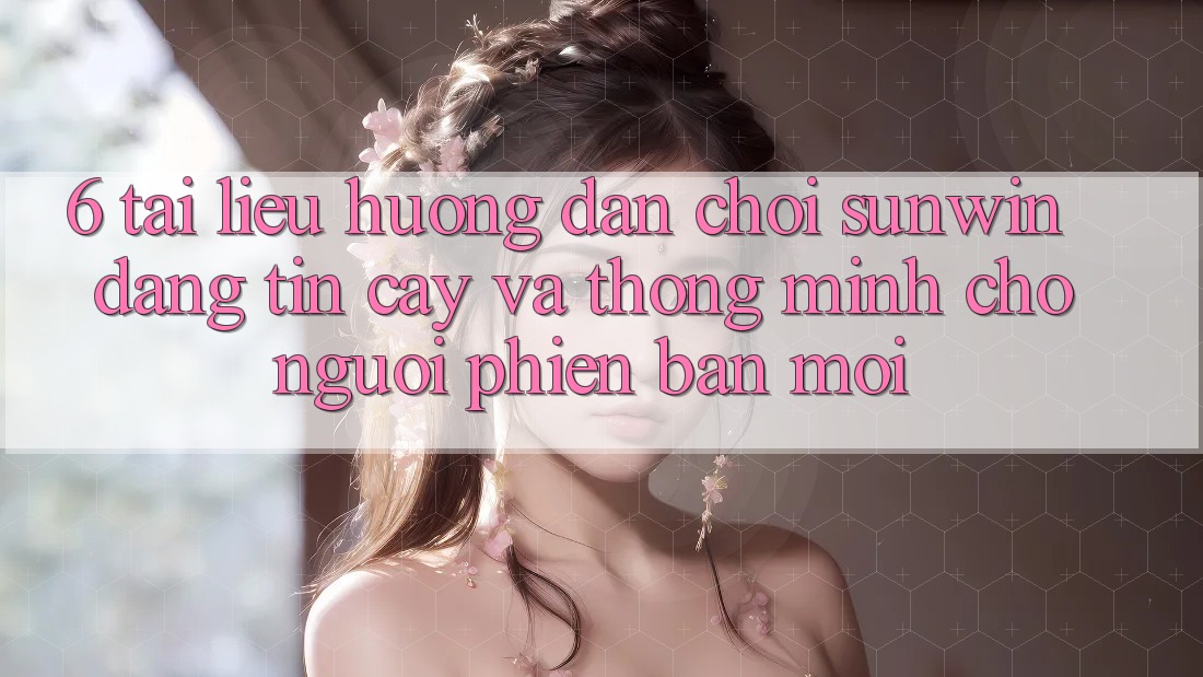 6. Tài liệu hướng dẫn Chơi Sunwin Đáng tin cậy Và Thông Minh Cho Người Phiên bản mới