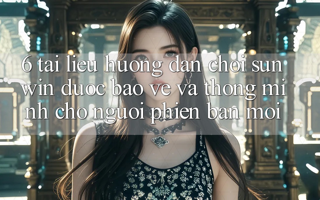 6. Tài liệu hướng dẫn Chơi Sunwin Được bảo vệ Và Thông Minh Cho Người Phiên bản mới