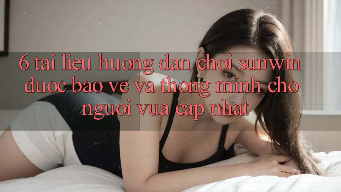 6. Tài liệu hướng dẫn Chơi Sunwin Được bảo vệ Và Thông Minh Cho Người Vừa cập nhật 6. Tài liệu hướng dẫn Chơi Sunwin Được bảo vệ Và Thông Minh Cho Người Vừa cập nhật