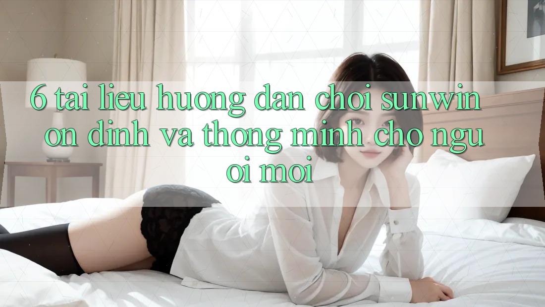 6. Tài liệu hướng dẫn Chơi Sunwin Ổn định Và Thông Minh Cho Người Mới 6. Tài liệu hướng dẫn Chơi Sunwin Ổn định Và Thông Minh Cho Người Mới
