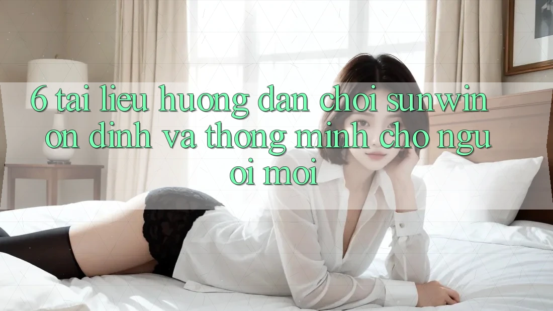 6. Tài liệu hướng dẫn Chơi Sunwin Ổn định Và Thông Minh Cho Người Mới