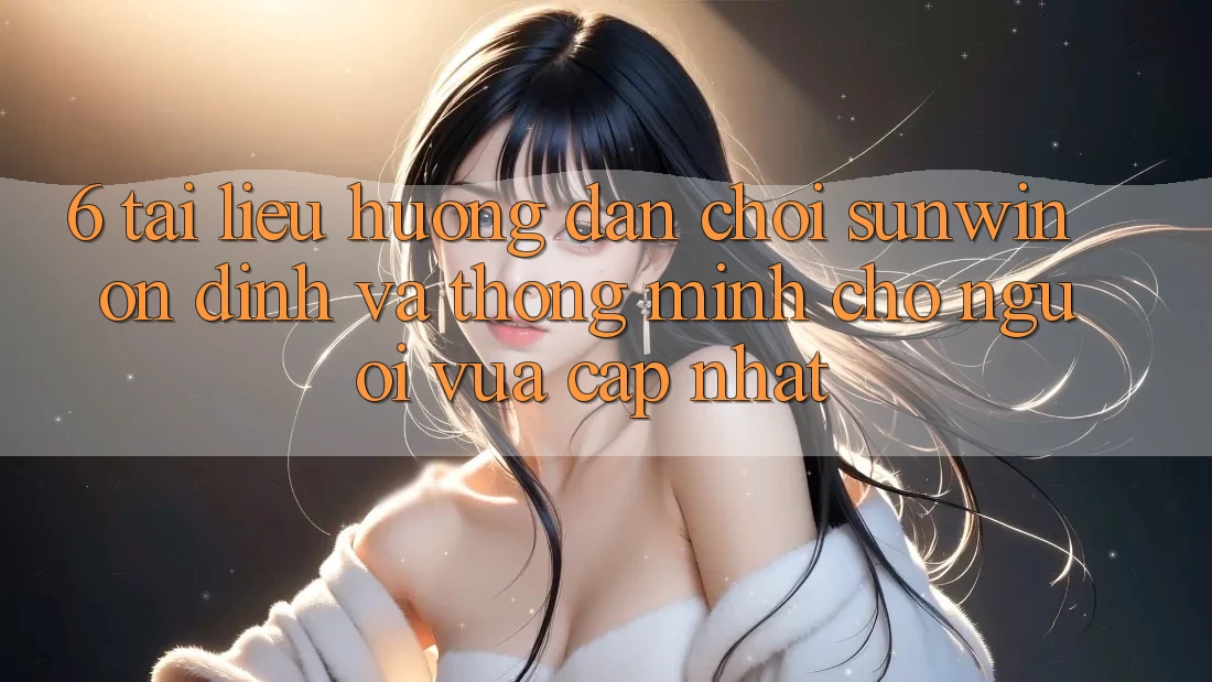 6. Tài liệu hướng dẫn Chơi Sunwin Ổn định Và Thông Minh Cho Người Vừa cập nhật 6. Tài liệu hướng dẫn Chơi Sunwin Ổn định Và Thông Minh Cho Người Vừa cập nhật