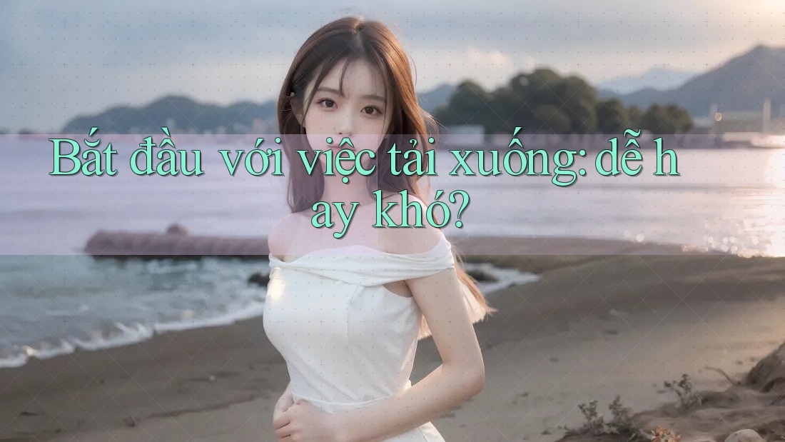 Bắt đầu với việc tải xuống: dễ hay khó?