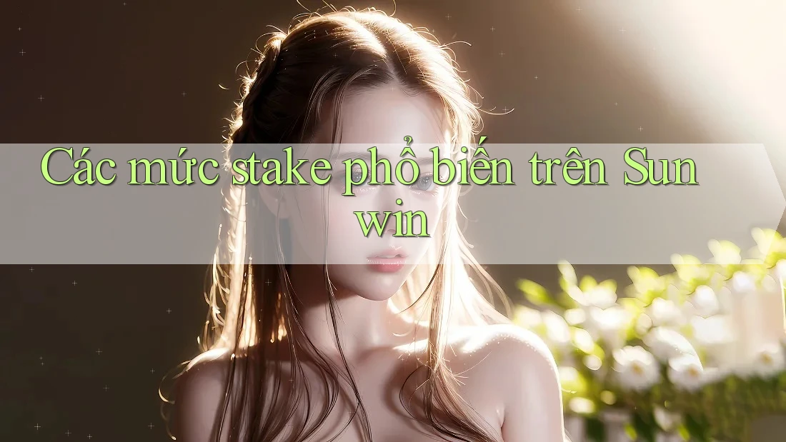Các mức stake phổ biến trên Sunwin Các mức stake phổ biến trên Sunwin