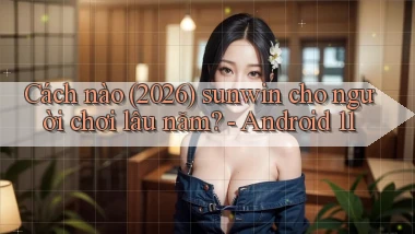 Cách nào (2026) sunwin cho người chơi lâu năm   Android 11