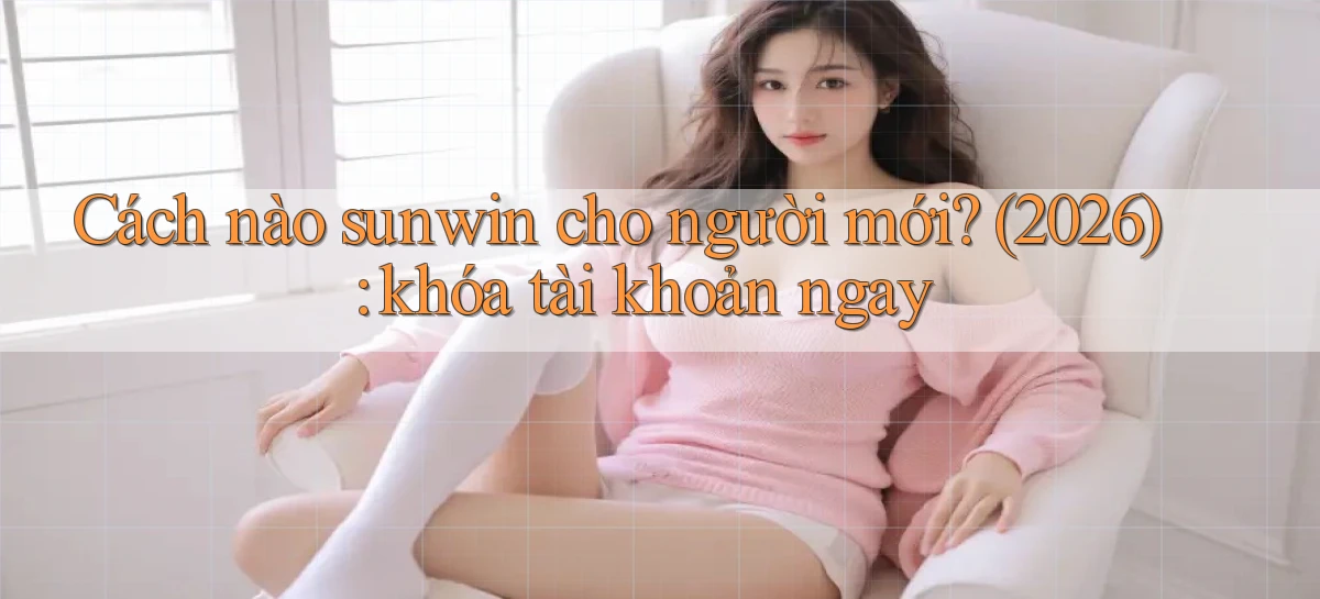 Cách nào sunwin cho người mới (2026) khóa tài khoản ngay