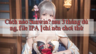 Cách nào Sunwin sau 3 tháng dùng, file IPA chỉ nên chơi thử