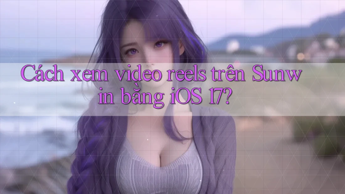 Cách xem video reels trên Sunwin bằng iOS 17?