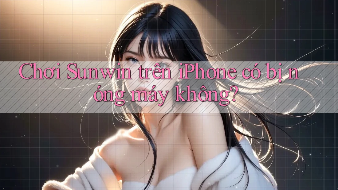 Chơi Sunwin trên iPhone có bị nóng máy không?