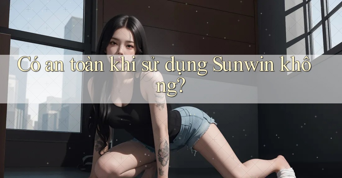 Có an toàn khi sử dụng Sunwin không? Có an toàn khi sử dụng Sunwin không?