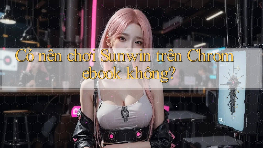 Có nên chơi Sunwin trên Chromebook không? Có nên chơi Sunwin trên Chromebook không?