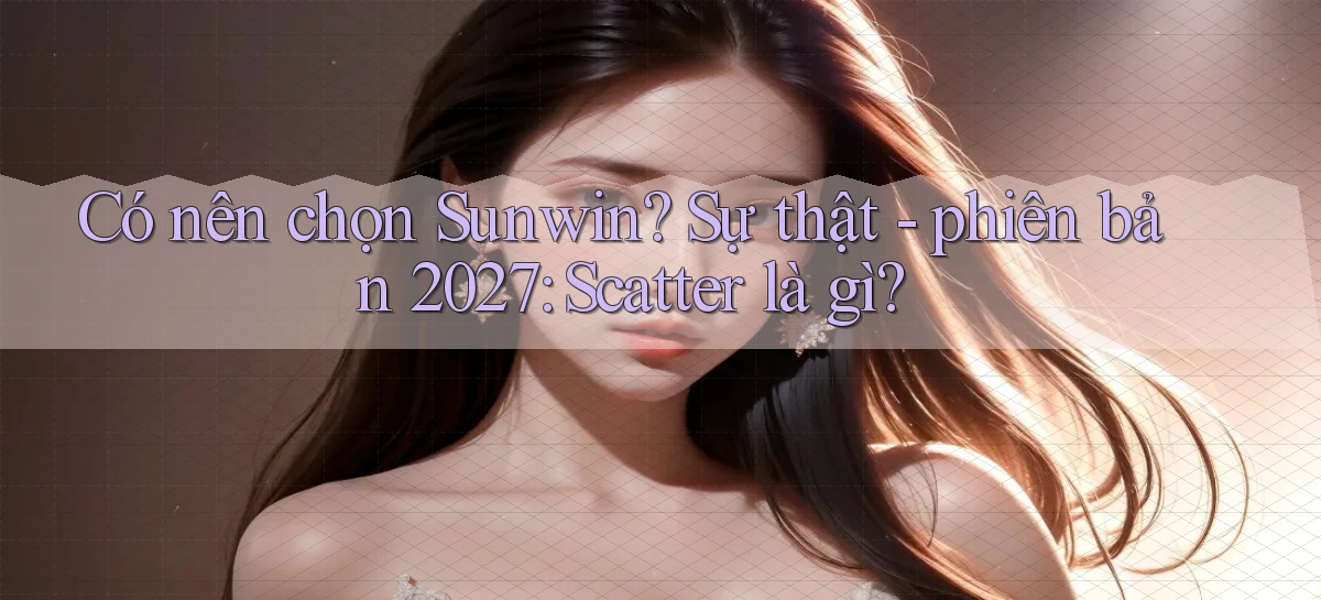 Có nên chọn Sunwin sự thật   phiên bản 2027 scatter là gì