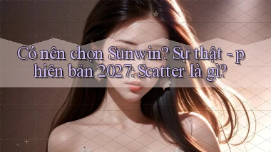 Có nên chọn Sunwin sự thật   phiên bản 2027 scatter là gì