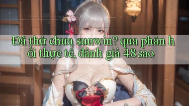Đã thử chưa sunwin qua phản hồi thực tế, đánh giá 4.8 sao