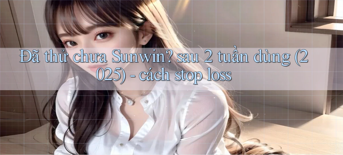 Đã thử chưa Sunwin sau 2 tuần dùng (2025)   cách stop loss
