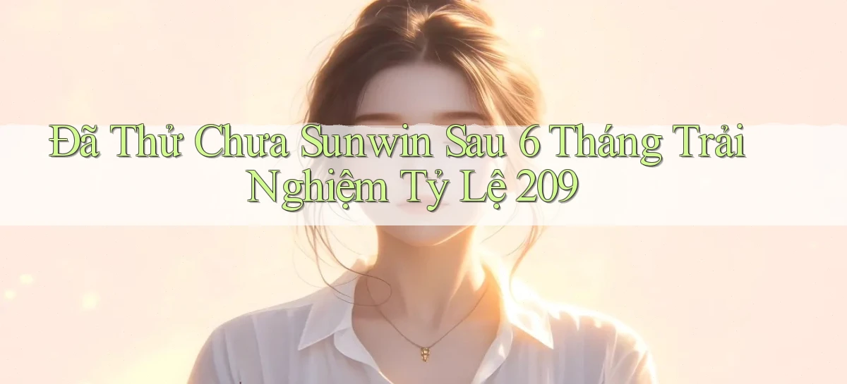 Đã thử chưa sunwin sau 6 tháng trải nghiệm tỷ lệ 209