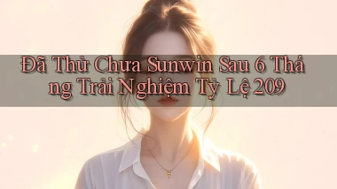 Đã thử chưa sunwin sau 6 tháng trải nghiệm tỷ lệ 209