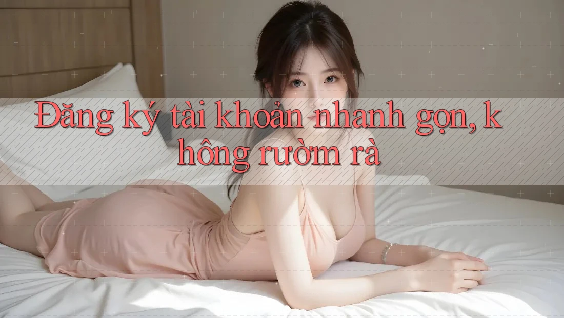 Đăng ký tài khoản: nhanh gọn không rườm rà