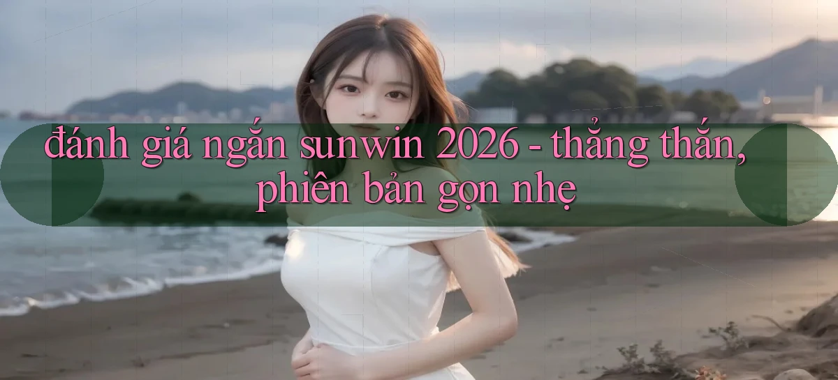 đánh giá ngắn sunwin 2026   thẳng thắn, phiên bản gọn nhẹ