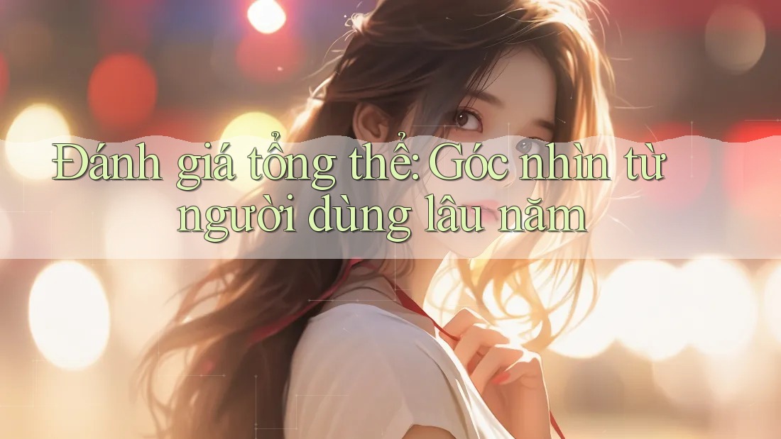 Đánh giá tổng thể: Góc nhìn từ người dùng lâu năm