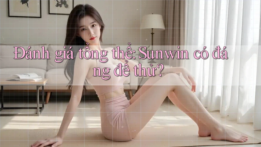 Đánh giá tổng thể: Sunwin có đáng để thử? Đánh giá tổng thể: Sunwin có đáng để thử?