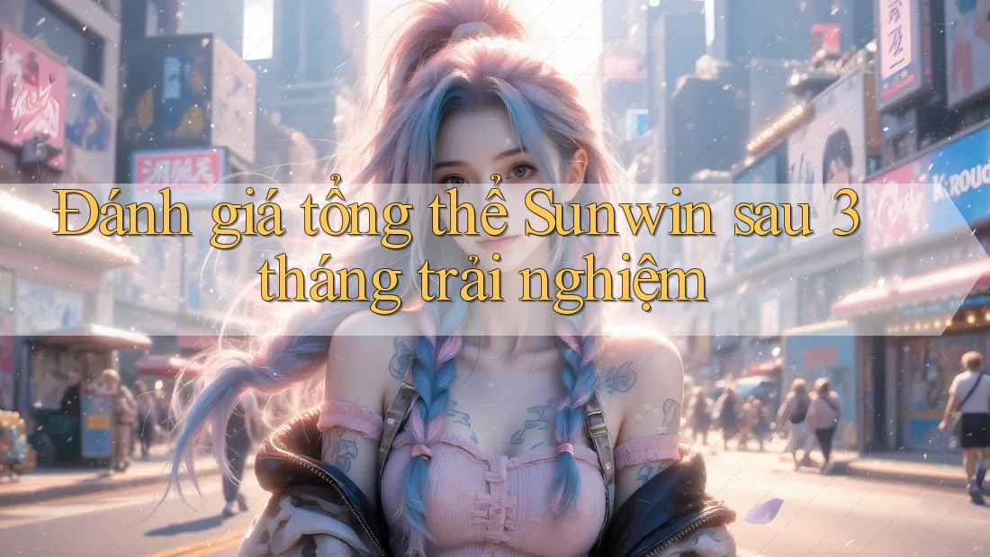 Đánh giá tổng thể Sunwin sau 3 tháng trải nghiệm Đánh giá tổng thể Sunwin sau 3 tháng trải nghiệm
