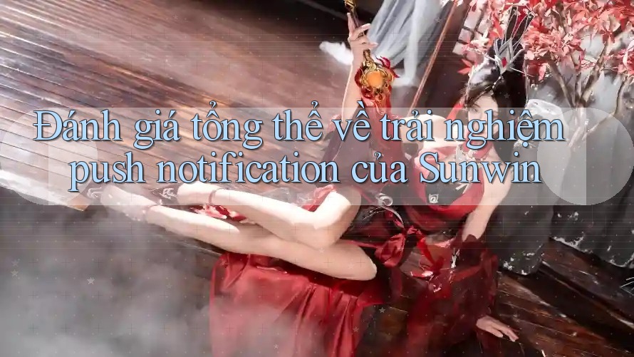 Đánh giá tổng thể về trải nghiệm push notification của Sunwin