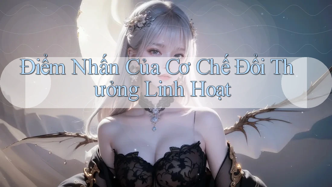 Điểm Nhấn Của Cơ Chế Đổi Thưởng Linh Hoạt