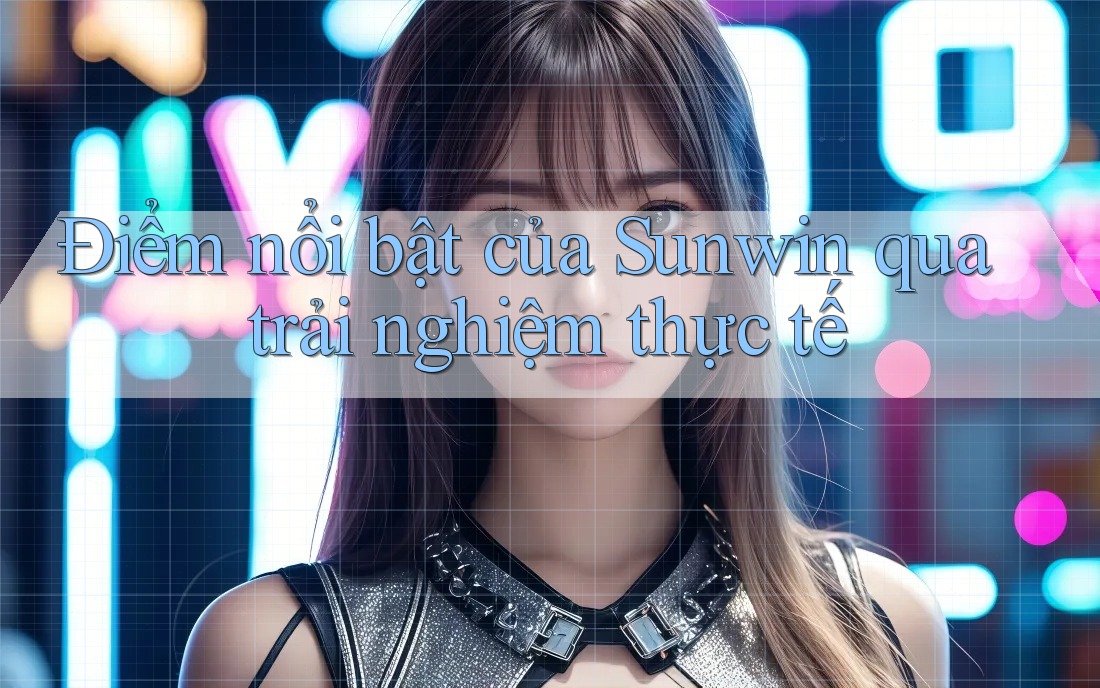 Điểm nổi bật của Sunwin qua trải nghiệm thực tế Điểm nổi bật của Sunwin qua trải nghiệm thực tế