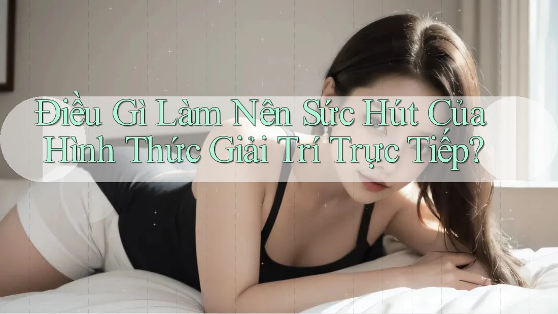 Điều Gì Làm Nên Sức Hút Của Hình Thức Giải Trí Trực Tiếp?