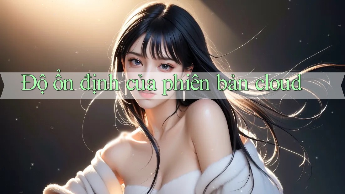 Độ ổn định của phiên bản cloud