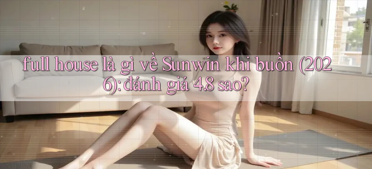 full house là gì về Sunwin khi buồn (2026) đánh giá 4.8 sao