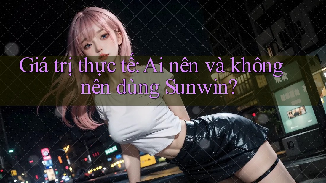 Giá trị thực tế: Ai nên và không nên dùng Sunwin? Giá trị thực tế: Ai nên và không nên dùng Sunwin?