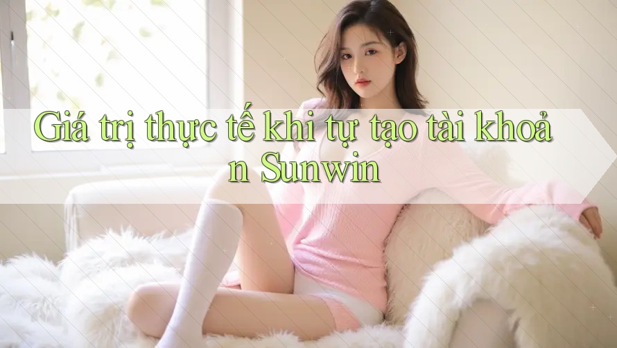 Giá trị thực tế khi tự tạo tài khoản Sunwin