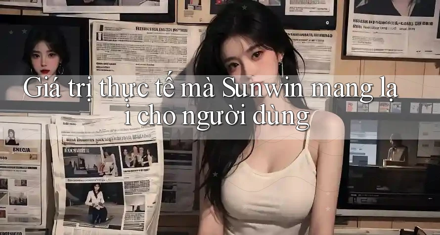 Giá trị thực tế mà Sunwin mang lại cho người dùng