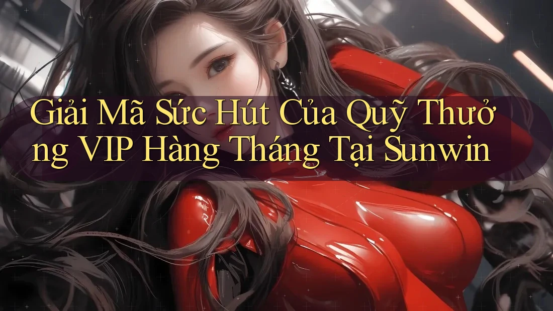 Giải Mã Sức Hút Của Quỹ Thưởng VIP Hàng Tháng Tại Sunwin