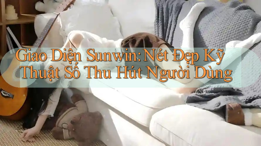 Giao Diện Sunwin: Nét Đẹp Kỹ Thuật Số Thu Hút Người Dùng