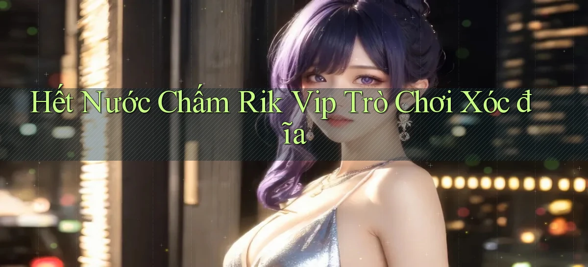 hết nước chấm rik vip trò chơi xóc đĩa