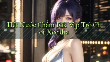 hết nước chấm rik vip trò chơi xóc đĩa