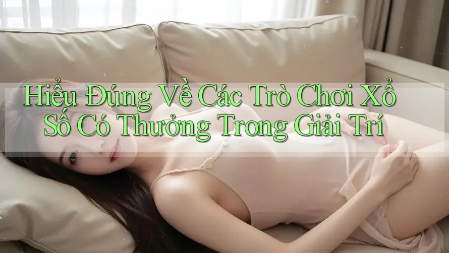 Hiểu Đúng Về Các Trò Chơi Xổ Số Có Thưởng Trong Giải Trí
