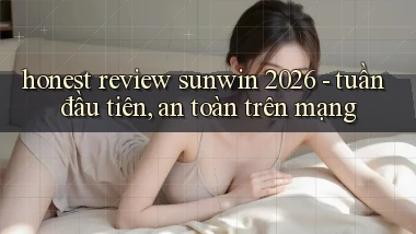 honest review sunwin 2026   tuần đầu tiên, an toàn trên mạng
