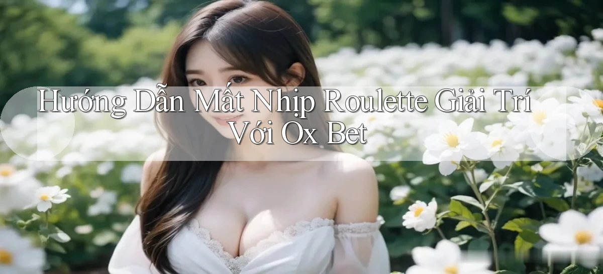 hướng dẫn mất nhịp roulette giải trí với ox bet