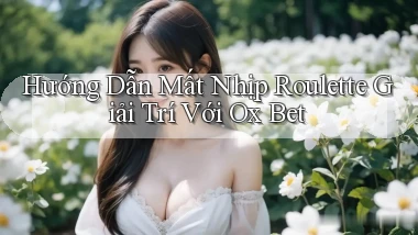 hướng dẫn mất nhịp roulette giải trí với ox bet