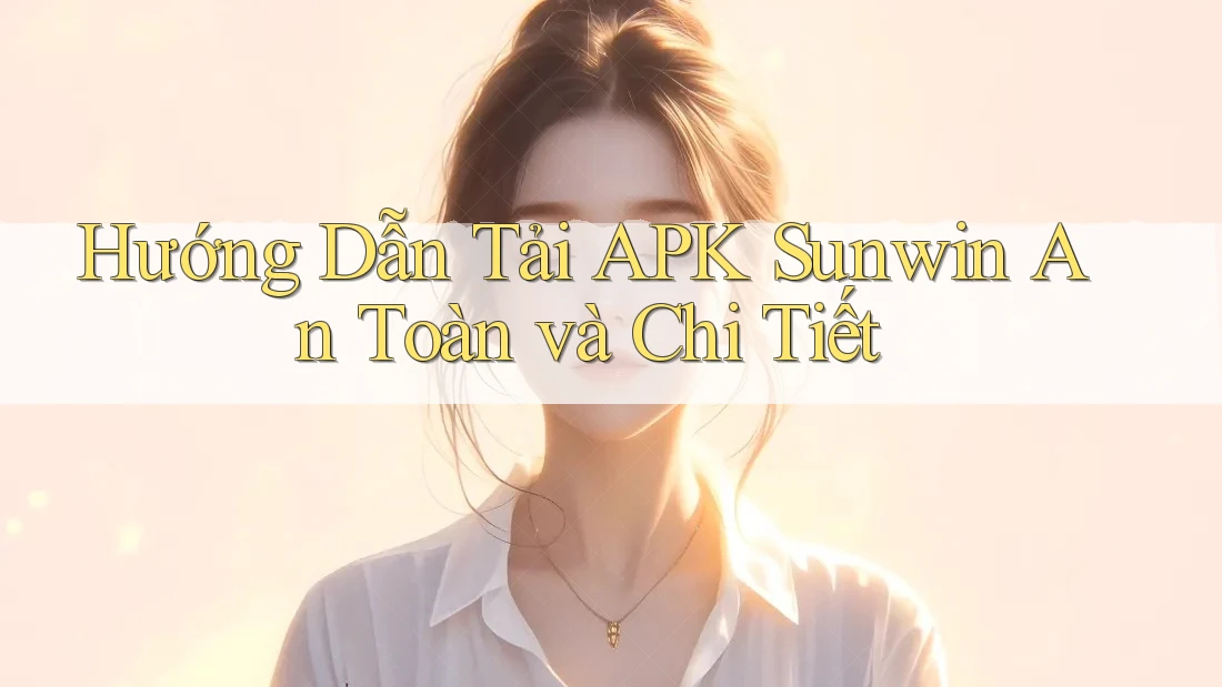 Hướng Dẫn Tải APK Sunwin An Toàn và Chi Tiết