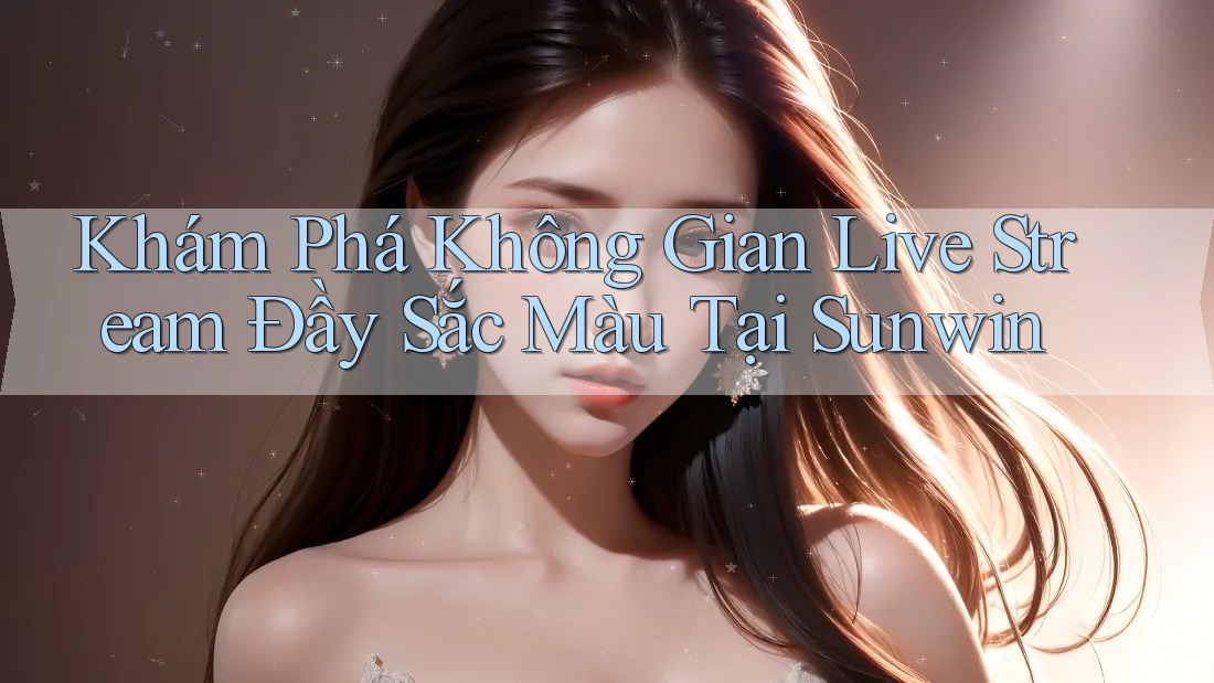 Khám Phá Không Gian Live Stream Đầy Sắc Màu Tại Sunwin