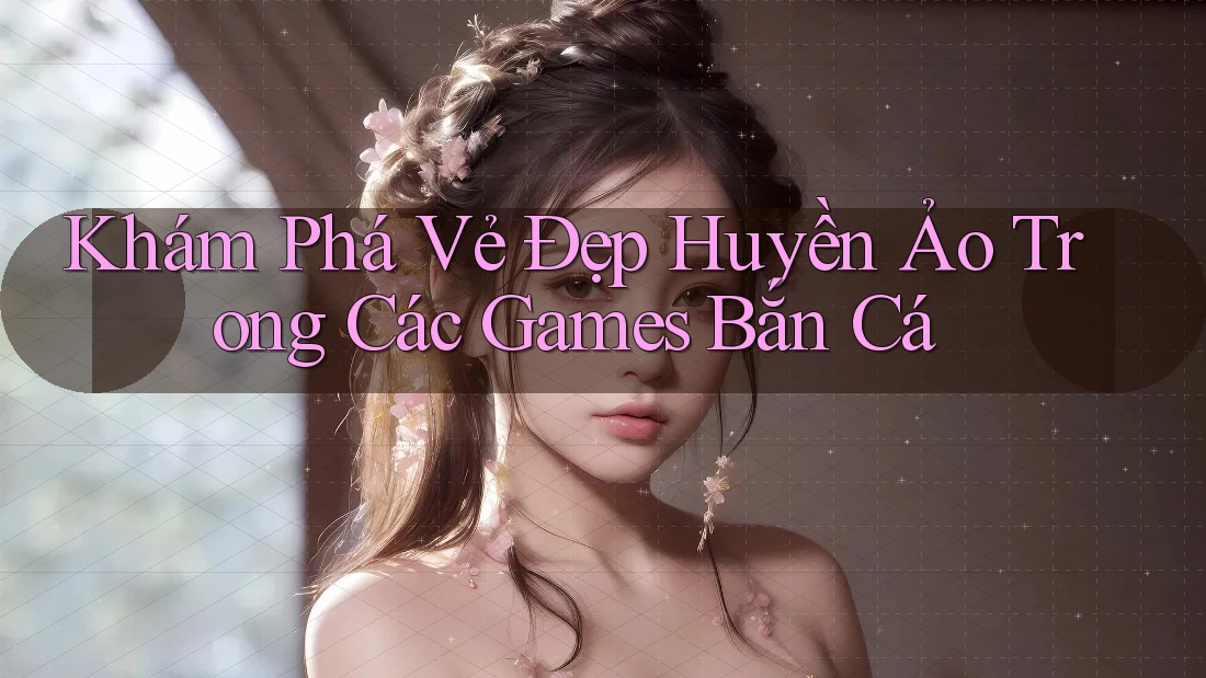 Khám Phá Vẻ Đẹp Huyền Ảo Trong Các Games Bắn Cá